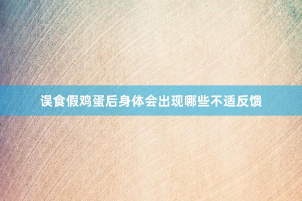 误食假鸡蛋后身体会出现哪些不适反馈